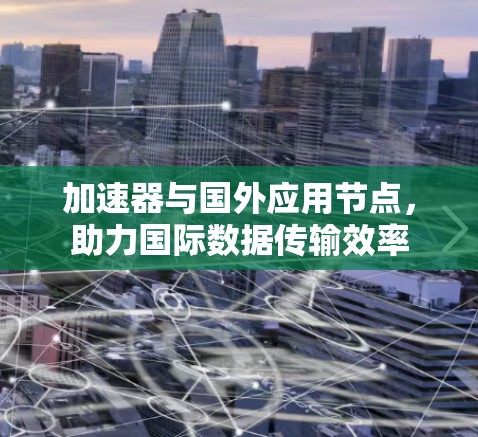 加速器与国外应用节点,助力国际数据传输效率 加速器与国外应用节点,助力国际数据传输效率
