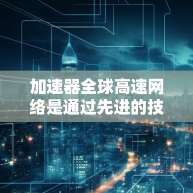 加速器全球高速网络是通过先进的技术手段来优化数据在国际范围内的传输,解决延迟和带宽不足的问题,从而提供更高效的网络服务。以下是对该主题的详细分析 加速器全球高速网络是通过先进的技术手段来优化数据在国际范围内的传输,解决延迟和带宽不足的问题,从而提供更高效的网络服务。以下是对该主题的详细分析