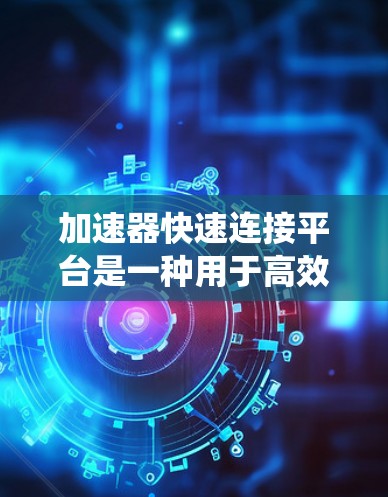 加速器快速连接平台是一种用于高效管理和连接多个系统的工具,旨在简化复杂的网络和应用程序集成过程。以下是对该平台的详细分析和总结 加速器快速连接平台是一种用于高效管理和连接多个系统的工具,旨在简化复杂的网络和应用程序集成过程。以下是对该平台的详细分析和总结
