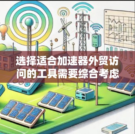 选择适合加速器外贸访问的工具需要综合考虑多个方面,以下是一份有条理的建议 选择适合加速器外贸访问的工具需要综合考虑多个方面,以下是一份有条理的建议