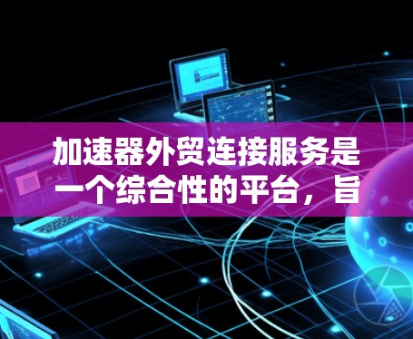 加速器外贸连接服务是一个综合性的平台，旨在帮助企业在国际贸易中建立合作关系，提升效率和成功率。以下是对该服务的详细分析