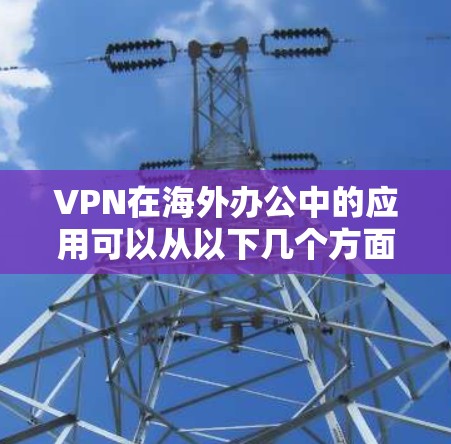VPN在海外办公中的应用可以从以下几个方面进行详细阐述 VPN在海外办公中的应用可以从以下几个方面进行详细阐述