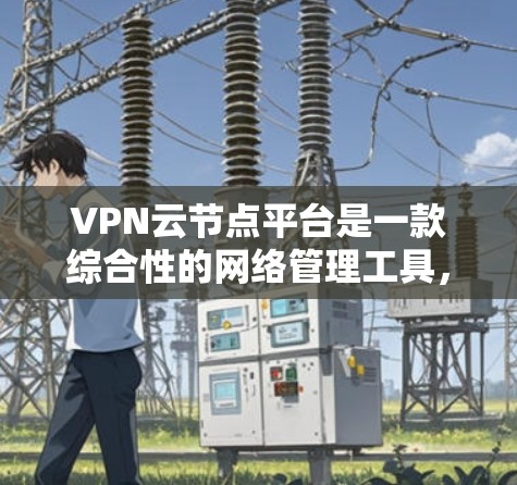 VPN云节点平台是一款综合性的网络管理工具，旨在为用户提供便捷的VPN网络部署和管理服务。以下是对该平台的详细分析和总结