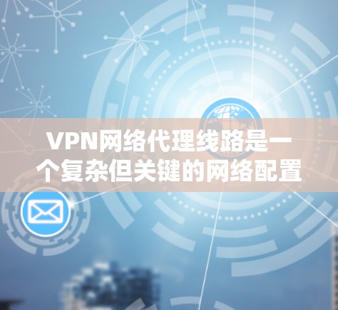 VPN网络代理线路是一个复杂但关键的网络配置任务，涉及多个步骤和考虑因素。以下是分步骤的解释，帮助您理解如何配置和管理VPN网络