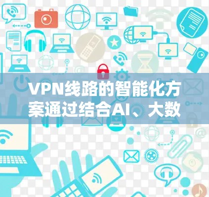 VPN线路的智能化方案通过结合AI、大数据和自动化技术，能够显著提升网络性能、安全性和用户体验。以下是对该方案的详细分析和实施建议