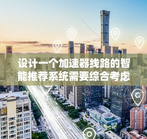 设计一个加速器线路的智能推荐系统需要综合考虑多个方面,以下是一个有条理的解决方案 设计一个加速器线路的智能推荐系统需要综合考虑多个方面,以下是一个有条理的解决方案