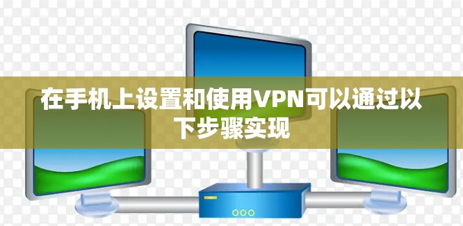 在手机上设置和使用VPN可以通过以下步骤实现