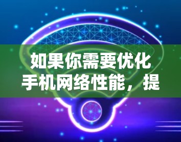 如果你需要优化手机网络性能,提高网络速度或连接稳定性,可以考虑以下几种方法 如果你需要优化手机网络性能,提高网络速度或连接稳定性,可以考虑以下几种方法