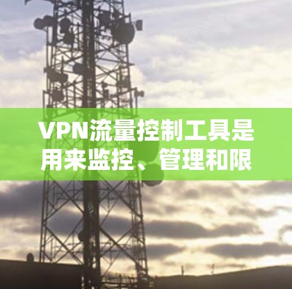 VPN流量控制工具是用来监控、管理和限制VPN流量的软件和技术,帮助用户更好地了解和管理其网络使用情况。以下是一些常用的VPN流量控制工具及其功能和使用方法 VPN流量控制工具是用来监控、管理和限制VPN流量的软件和技术,帮助用户更好地了解和管理其网络使用情况。以下是一些常用的VPN流量控制工具及其功能和使用方法
