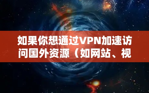 如果你想通过VPN加速访问国外资源(如网站、视频、文件等)以下是一些常见的方法和建议 如果你想通过VPN加速访问国外资源(如网站、视频、文件等)以下是一些常见的方法和建议
