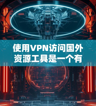 使用VPN访问国外资源工具是一个有效的方法，但需要综合考虑以下几个方面