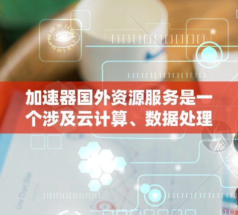 加速器国外资源服务是一个涉及云计算、数据处理和高性能计算（HPC）的术语，通常用于描述通过外部资源（如国外的云服务商或数据中心）提供加速服务的解决方案。以下是一些可能的解释和相关信息