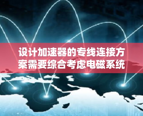 设计加速器的专线连接方案需要综合考虑电磁系统、控制系统、机械系统和数据采集系统的协同工作。以下是逐步的连接方案