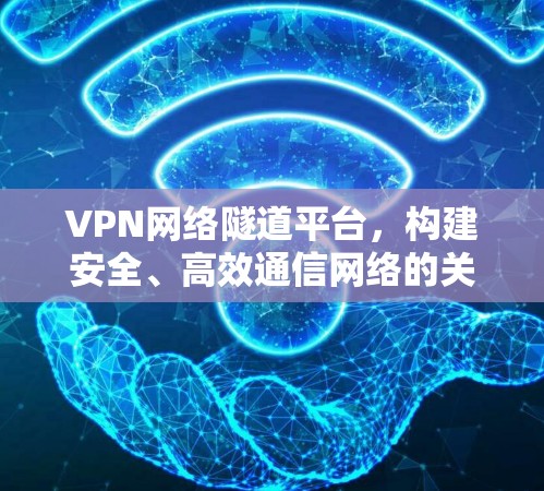 VPN网络隧道平台，构建安全、高效通信网络的关键