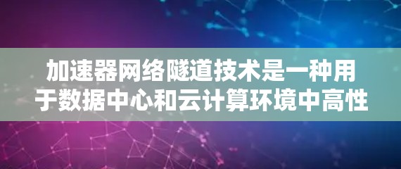 加速器网络隧道技术是一种用于数据中心和云计算环境中高性能网络连接的先进技术,旨在通过硬件加速和智能缓存来减少延迟,提高带宽,从而优化数据传输效率。以下是对该技术的详细分析和总结 加速器网络隧道技术是一种用于数据中心和云计算环境中高性能网络连接的先进技术,旨在通过硬件加速和智能缓存来减少延迟,提高带宽,从而优化数据传输效率。以下是对该技术的详细分析和总结