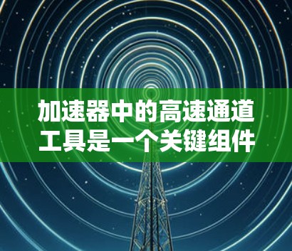 加速器中的高速通道工具是一个关键组件,主要用于设计和优化电子束在加速器中的运动路径和加速过程。以下是对该工具的详细分步解释 加速器中的高速通道工具是一个关键组件,主要用于设计和优化电子束在加速器中的运动路径和加速过程。以下是对该工具的详细分步解释