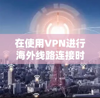 在使用VPN进行海外线路连接时,可以遵循以下步骤来确保连接的安全和稳定 在使用VPN进行海外线路连接时,可以遵循以下步骤来确保连接的安全和稳定