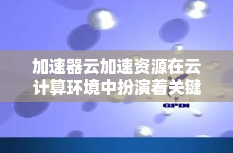 加速器云加速资源在云计算环境中扮演着关键角色,帮助提升数据传输效率和应用性能。以下是对加速器云加速资源的详细分析和总结 加速器云加速资源在云计算环境中扮演着关键角色,帮助提升数据传输效率和应用性能。以下是对加速器云加速资源的详细分析和总结