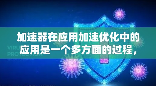 加速器在应用加速优化中的应用是一个多方面的过程，涉及并行处理、任务分解、数据优化以及性能监测等多个环节。以下是对加速器应用加速优化的详细总结