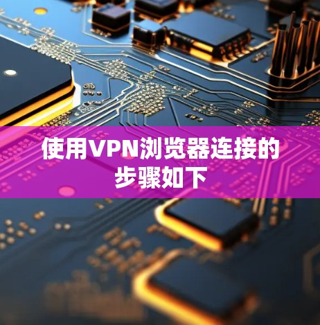 使用VPN浏览器连接的步骤如下 使用VPN浏览器连接的步骤如下