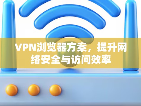 VPN浏览器方案,提升网络安全与访问效率 VPN浏览器方案,提升网络安全与访问效率