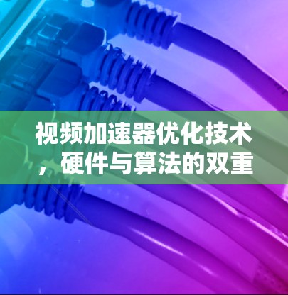 视频加速器优化技术,硬件与算法的双重突破 视频加速器优化技术,硬件与算法的双重突破