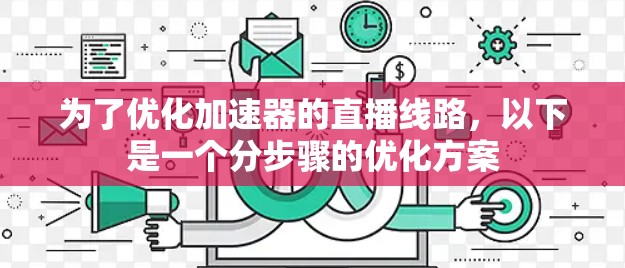 为了优化加速器的直播线路,以下是一个分步骤的优化方案 为了优化加速器的直播线路,以下是一个分步骤的优化方案