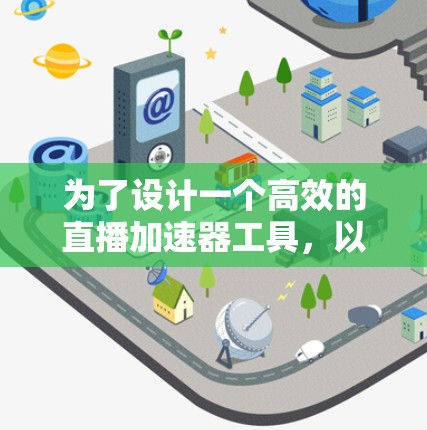 为了设计一个高效的直播加速器工具，以下是一个结构化的解决方案，涵盖了技术实现、优化策略、用户体验和未来趋势等方面