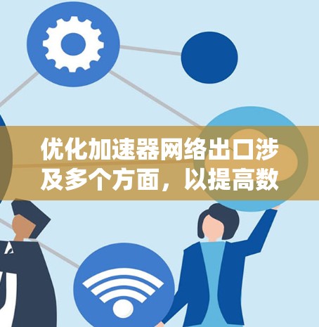优化加速器网络出口涉及多个方面，以提高数据传输效率和网络性能。以下是系统化的优化步骤