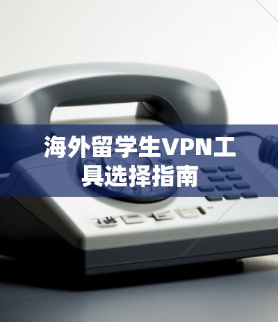 海外留学生VPN工具选择指南 海外留学生VPN工具选择指南