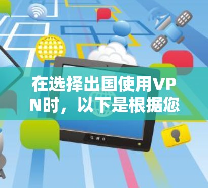 在选择出国使用VPN时,以下是根据您的需求和考虑因素整理出的建议 在选择出国使用VPN时,以下是根据您的需求和考虑因素整理出的建议