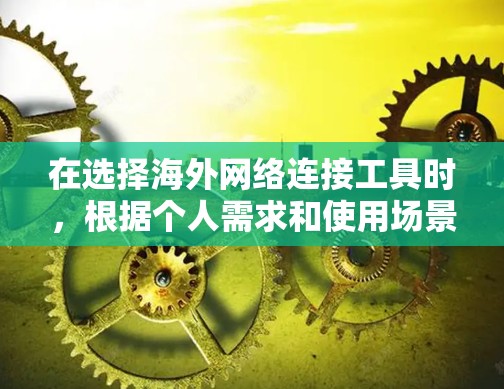在选择海外网络连接工具时，根据个人需求和使用场景，可以做出以下总结和推荐