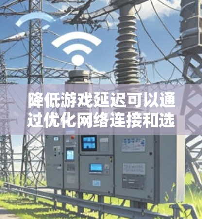 降低游戏延迟可以通过优化网络连接和选择合适的VPN服务来实现。以下是一些建议和推荐