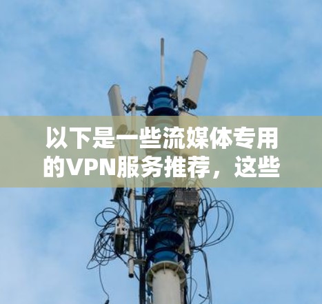 以下是一些流媒体专用的VPN服务推荐,这些服务支持多种设备(如Windows、Mac、iOS、Android等)并且通常提供多台服务器的选择 以下是一些流媒体专用的VPN服务推荐,这些服务支持多种设备(如Windows、Mac、iOS、Android等)并且通常提供多台服务器的选择