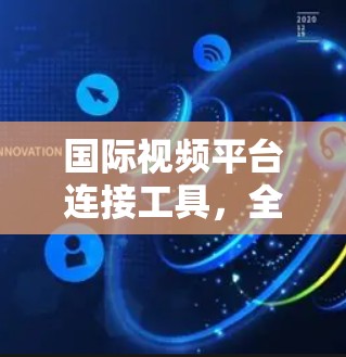 国际视频平台连接工具,全球视频传输的高效解决方案 国际视频平台连接工具,全球视频传输的高效解决方案