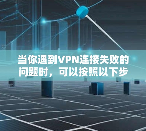 当你遇到VPN连接失败的问题时,可以按照以下步骤逐步排查和解决问题 当你遇到VPN连接失败的问题时,可以按照以下步骤逐步排查和解决问题