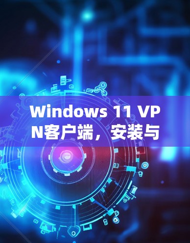 Windows 11 VPN客户端,安装与配置指南 Windows 11 VPN客户端,安装与配置指南