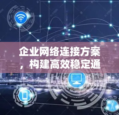 企业网络连接方案，构建高效稳定通信网络