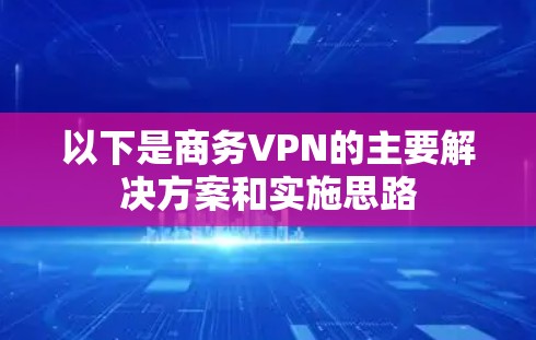 以下是商务VPN的主要解决方案和实施思路 以下是商务VPN的主要解决方案和实施思路