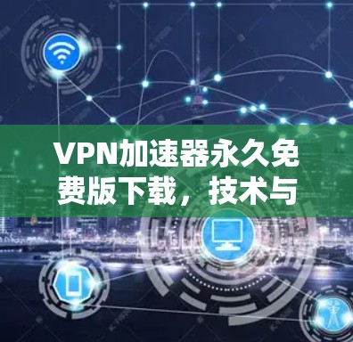 VPN加速器永久免费版下载,技术与安全分析 VPN加速器永久免费版下载,技术与安全分析