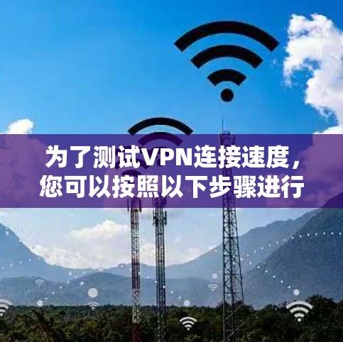 为了测试VPN连接速度,您可以按照以下步骤进行 为了测试VPN连接速度,您可以按照以下步骤进行