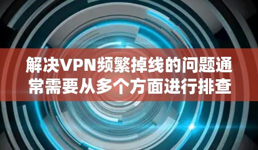 解决VPN频繁掉线的问题通常需要从多个方面进行排查和调整。以下是系统化的解决步骤 解决VPN频繁掉线的问题通常需要从多个方面进行排查和调整。以下是系统化的解决步骤