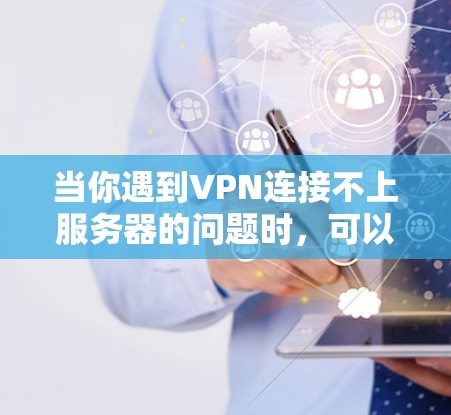 当你遇到VPN连接不上服务器的问题时,可以按照以下步骤进行排查和解决 当你遇到VPN连接不上服务器的问题时,可以按照以下步骤进行排查和解决