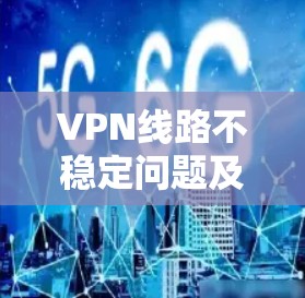VPN线路不稳定问题及解决方案 VPN线路不稳定问题及解决方案