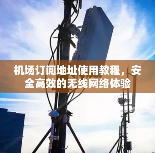 机场订阅地址使用教程,安全高效的无线网络体验 机场订阅地址使用教程,安全高效的无线网络体验