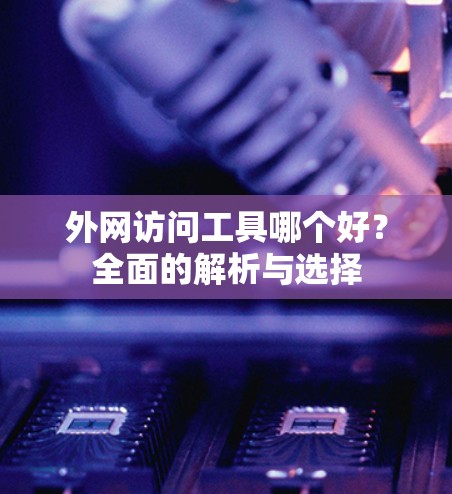 外网访问工具哪个好？全面的解析与选择