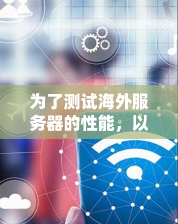 为了测试海外服务器的性能,以下是一些系统化的步骤和方法,帮助你全面评估服务器的响应速度和性能 为了测试海外服务器的性能,以下是一些系统化的步骤和方法,帮助你全面评估服务器的响应速度和性能