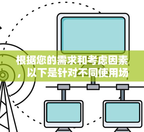 根据您的需求和考虑因素，以下是针对不同使用场景的推荐