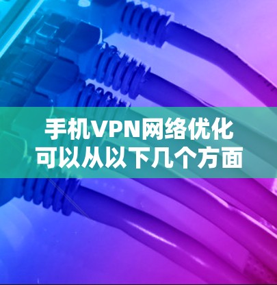 手机VPN网络优化可以从以下几个方面入手，以确保VPN连接的稳定性和速度