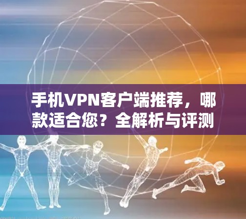 手机VPN客户端推荐,哪款适合您?全解析与评测 手机VPN客户端推荐,哪款适合您?全解析与评测